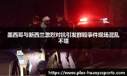墨西哥与新西兰激烈对抗引发群殴事件现场混乱不堪