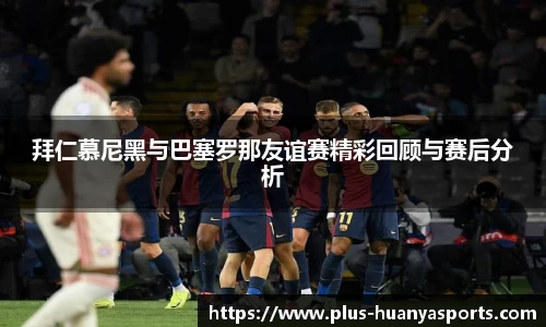 拜仁慕尼黑与巴塞罗那友谊赛精彩回顾与赛后分析